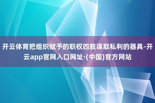 开云体育把组织赋予的职权四肢谋取私利的器具-开云app官网入口网址·(中国)官方网站
