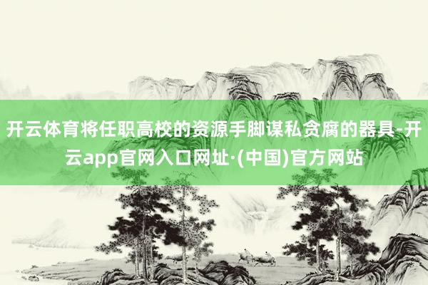 开云体育将任职高校的资源手脚谋私贪腐的器具-开云app官网入口网址·(中国)官方网站