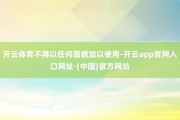 开云体育不得以任何面貌加以使用-开云app官网入口网址·(中国)官方网站