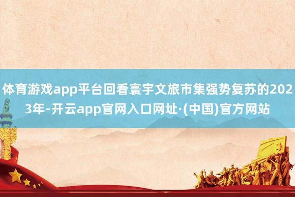 体育游戏app平台回看寰宇文旅市集强势复苏的2023年-开云app官网入口网址·(中国)官方网站