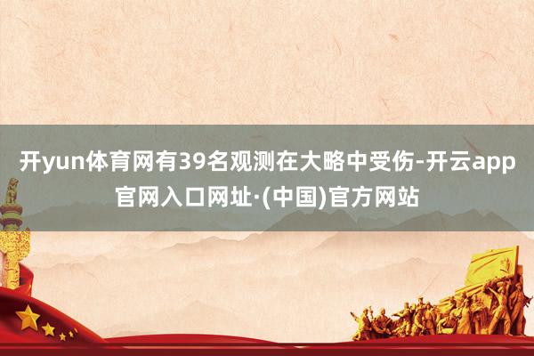 开yun体育网有39名观测在大略中受伤-开云app官网入口网址·(中国)官方网站