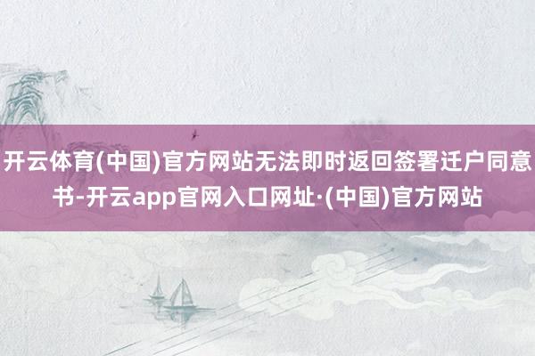 开云体育(中国)官方网站无法即时返回签署迁户同意书-开云app官网入口网址·(中国)官方网站