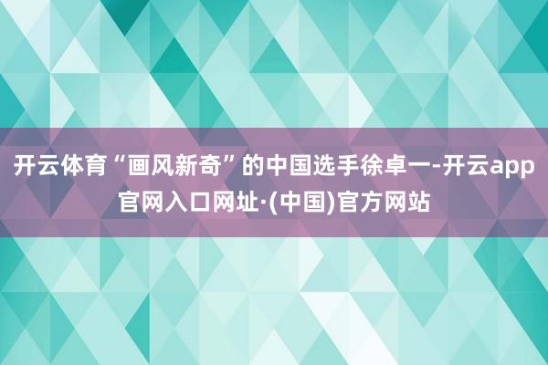 开云体育“画风新奇”的中国选手徐卓一-开云app官网入口网址·(中国)官方网站