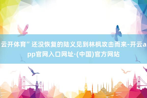 云开体育”还没恢复的陆义见到林枫攻击而来-开云app官网入口网址·(中国)官方网站