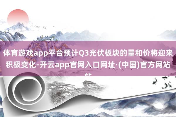 体育游戏app平台预计Q3光伏板块的量和价将迎来积极变化-开云app官网入口网址·(中国)官方网站