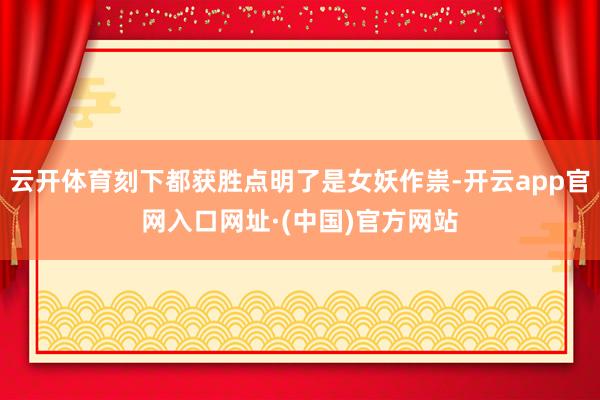 云开体育刻下都获胜点明了是女妖作祟-开云app官网入口网址·(中国)官方网站