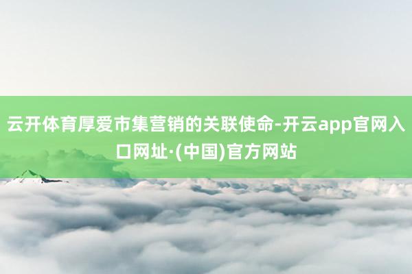 云开体育厚爱市集营销的关联使命-开云app官网入口网址·(中国)官方网站