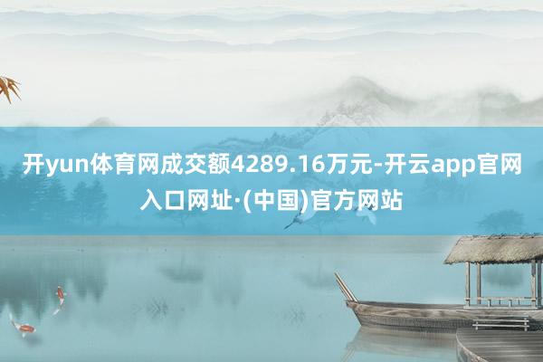 开yun体育网成交额4289.16万元-开云app官网入口网址·(中国)官方网站