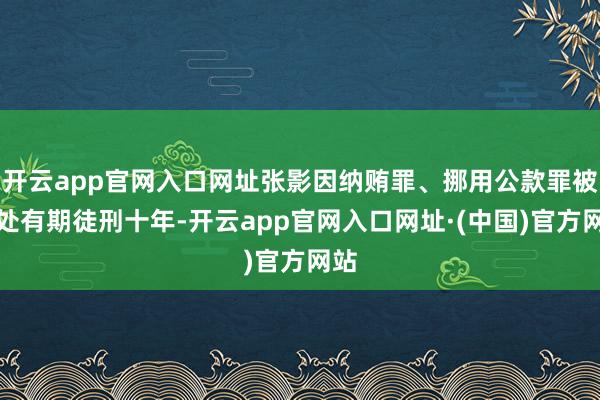 开云app官网入口网址张影因纳贿罪、挪用公款罪被判处有期徒刑十年-开云app官网入口网址·(中国)官方网站