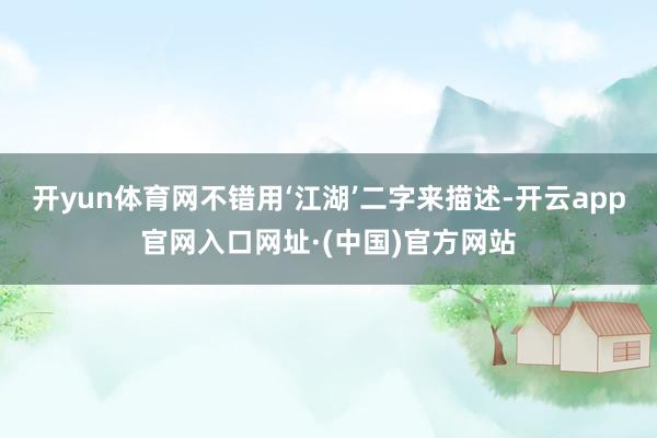 开yun体育网不错用‘江湖’二字来描述-开云app官网入口网址·(中国)官方网站