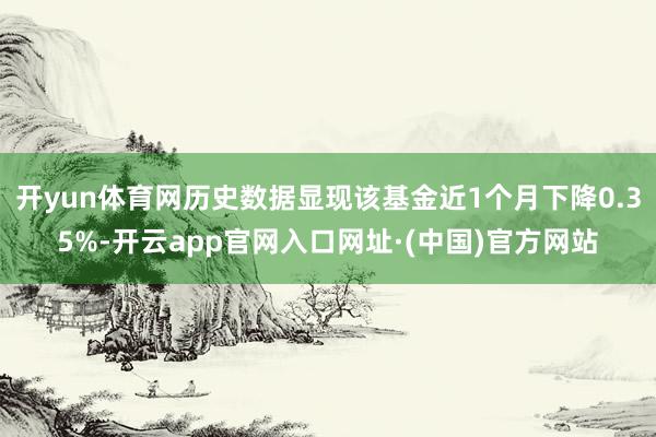 开yun体育网历史数据显现该基金近1个月下降0.35%-开云app官网入口网址·(中国)官方网站