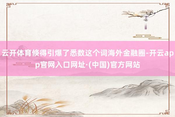 云开体育倏得引爆了悉数这个词海外金融圈-开云app官网入口网址·(中国)官方网站