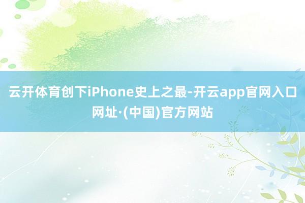 云开体育创下iPhone史上之最-开云app官网入口网址·(中国)官方网站