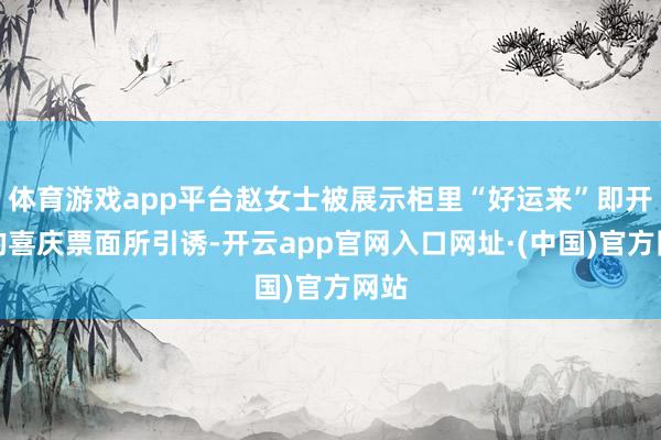 体育游戏app平台赵女士被展示柜里“好运来”即开票的喜庆票面所引诱-开云app官网入口网址·(中国)官方网站