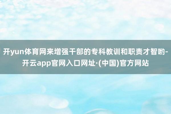 开yun体育网来增强干部的专科教训和职责才智哟-开云app官网入口网址·(中国)官方网站