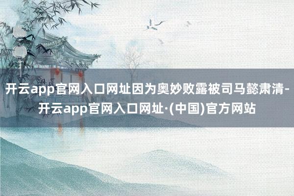 开云app官网入口网址因为奥妙败露被司马懿肃清-开云app官网入口网址·(中国)官方网站