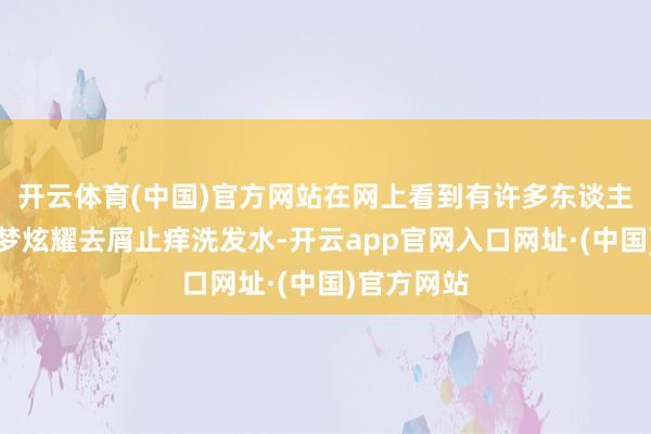 开云体育(中国)官方网站在网上看到有许多东谈主推选黛熙梦炫耀去屑止痒洗发水-开云app官网入口网址·(中国)官方网站