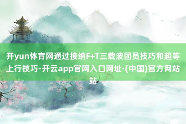 开yun体育网通过接纳F+T三载波团员技巧和超等上行技巧-开云app官网入口网址·(中国)官方网站