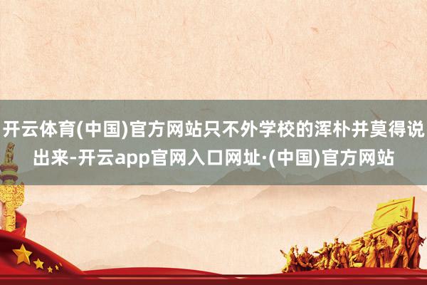 开云体育(中国)官方网站只不外学校的浑朴并莫得说出来-开云app官网入口网址·(中国)官方网站