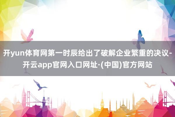 开yun体育网第一时辰给出了破解企业繁重的决议-开云app官网入口网址·(中国)官方网站