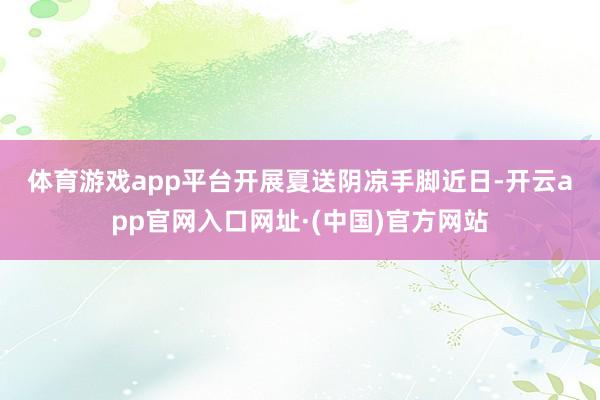 体育游戏app平台　　开展夏送阴凉手脚　　近日-开云app官网入口网址·(中国)官方网站