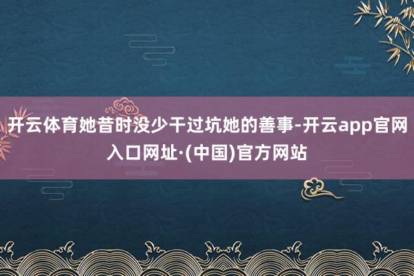 开云体育她昔时没少干过坑她的善事-开云app官网入口网址·(中国)官方网站