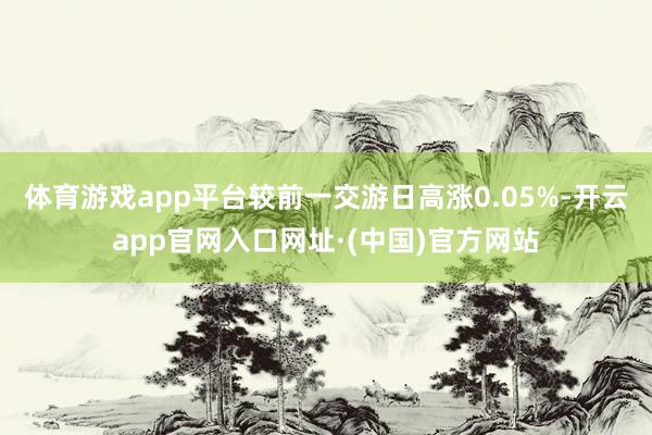 体育游戏app平台较前一交游日高涨0.05%-开云app官网入口网址·(中国)官方网站