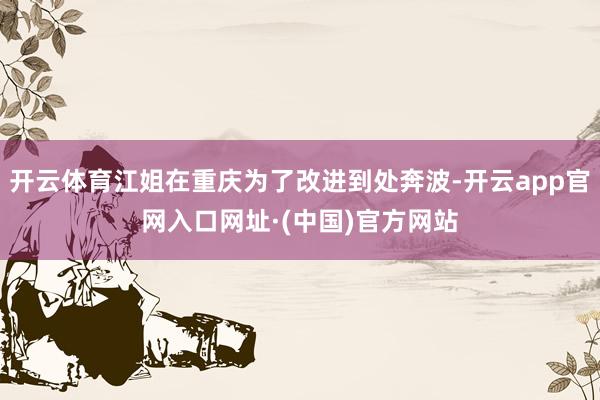 开云体育江姐在重庆为了改进到处奔波-开云app官网入口网址·(中国)官方网站