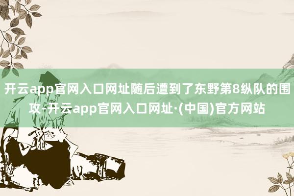 开云app官网入口网址随后遭到了东野第8纵队的围攻-开云app官网入口网址·(中国)官方网站