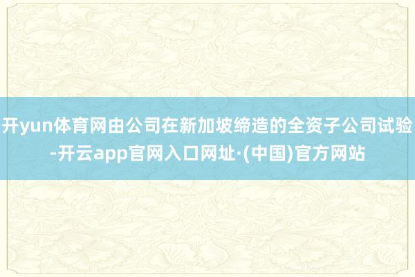 开yun体育网由公司在新加坡缔造的全资子公司试验-开云app官网入口网址·(中国)官方网站