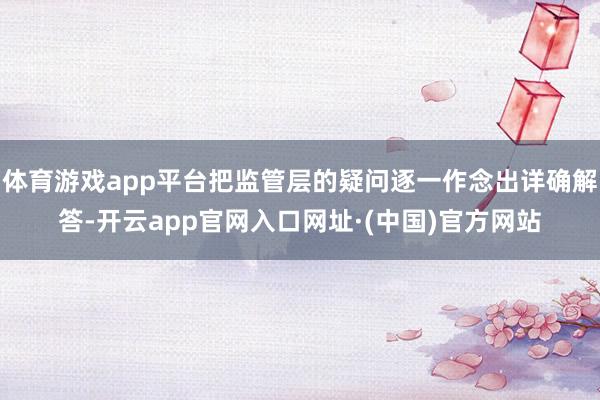 体育游戏app平台把监管层的疑问逐一作念出详确解答-开云app官网入口网址·(中国)官方网站