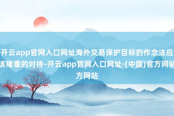 开云app官网入口网址海外交易保护目标的作念法应该隆重的对待-开云app官网入口网址·(中国)官方网站