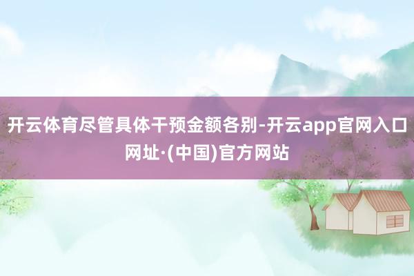 开云体育尽管具体干预金额各别-开云app官网入口网址·(中国)官方网站