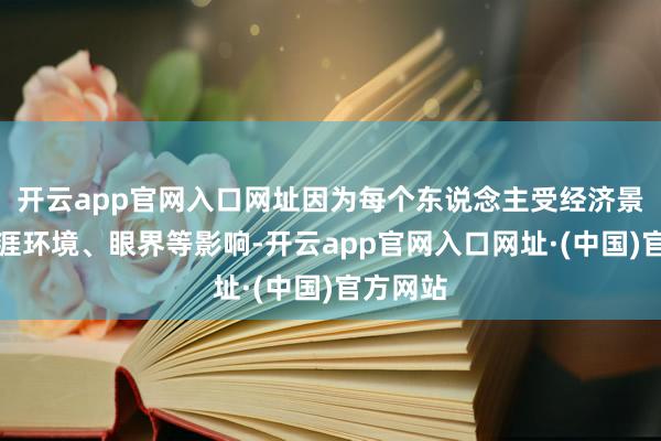 开云app官网入口网址因为每个东说念主受经济景况、生涯环境、眼界等影响-开云app官网入口网址·(中国)官方网站