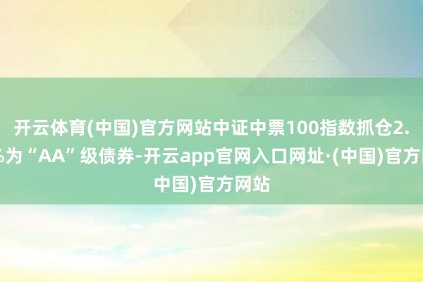 开云体育(中国)官方网站中证中票100指数抓仓2.95%为“AA”级债券-开云app官网入口网址·(中国)官方网站