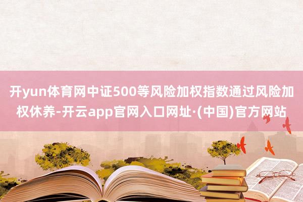 开yun体育网中证500等风险加权指数通过风险加权休养-开云app官网入口网址·(中国)官方网站