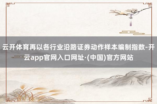 云开体育再以各行业沿路证券动作样本编制指数-开云app官网入口网址·(中国)官方网站