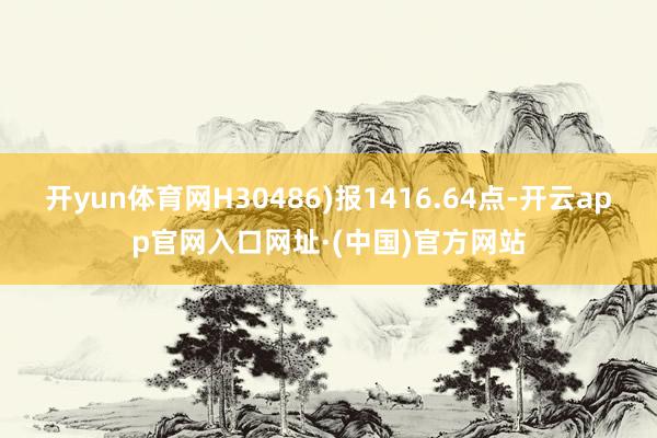 开yun体育网H30486)报1416.64点-开云app官网入口网址·(中国)官方网站
