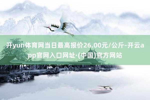 开yun体育网当日最高报价26.00元/公斤-开云app官网入口网址·(中国)官方网站