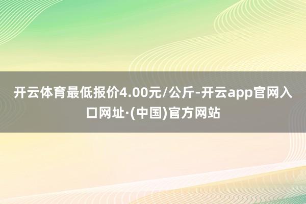 开云体育最低报价4.00元/公斤-开云app官网入口网址·(中国)官方网站