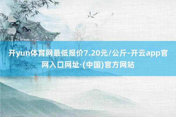 开yun体育网最低报价7.20元/公斤-开云app官网入口网址·(中国)官方网站
