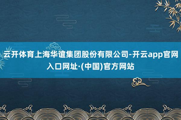 云开体育上海华谊集团股份有限公司-开云app官网入口网址·(中国)官方网站