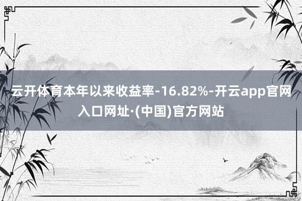 云开体育本年以来收益率-16.82%-开云app官网入口网址·(中国)官方网站