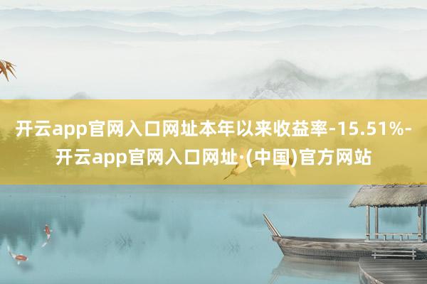 开云app官网入口网址本年以来收益率-15.51%-开云app官网入口网址·(中国)官方网站