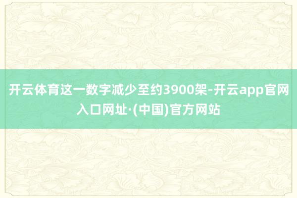 开云体育这一数字减少至约3900架-开云app官网入口网址·(中国)官方网站