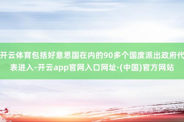开云体育包括好意思国在内的90多个国度派出政府代表进入-开云app官网入口网址·(中国)官方网站