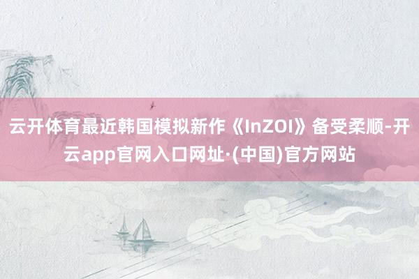 云开体育最近韩国模拟新作《InZOI》备受柔顺-开云app官网入口网址·(中国)官方网站