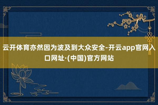云开体育亦然因为波及到大众安全-开云app官网入口网址·(中国)官方网站