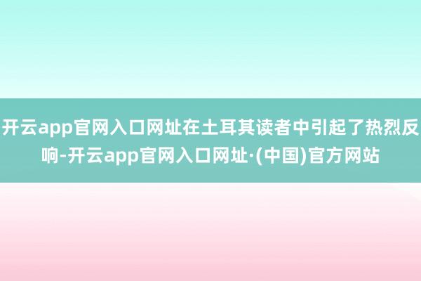 开云app官网入口网址在土耳其读者中引起了热烈反响-开云app官网入口网址·(中国)官方网站
