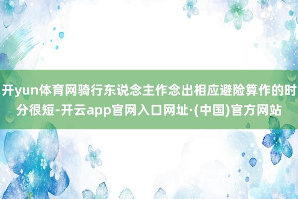 开yun体育网骑行东说念主作念出相应避险算作的时分很短-开云app官网入口网址·(中国)官方网站
